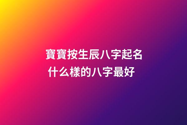 寶寶按生辰八字起名 什么樣的八字最好